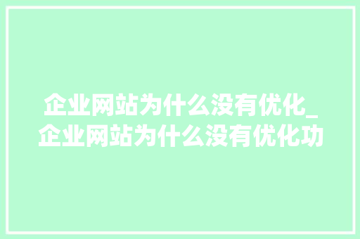 企业网站为什么没有优化_企业网站为什么没有优化功能。 企业网站为什么没有优化_企业网站为什么没有优化功能。 搜狗SEO