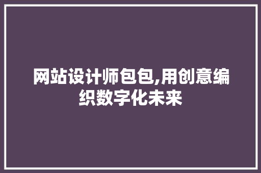 网站设计师包包,用创意编织数字化未来