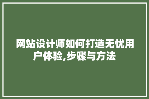 网站设计师如何打造无忧用户体验,步骤与方法