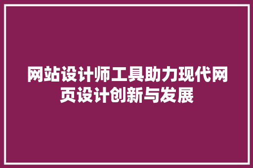 网站设计师工具助力现代网页设计创新与发展