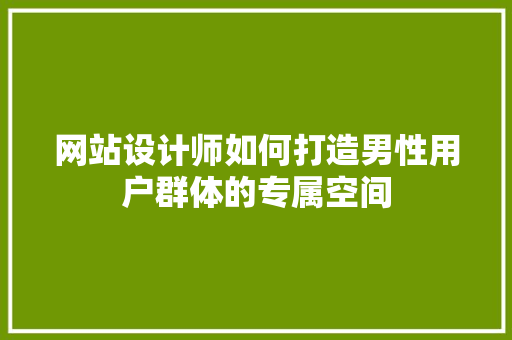 网站设计师如何打造男性用户群体的专属空间