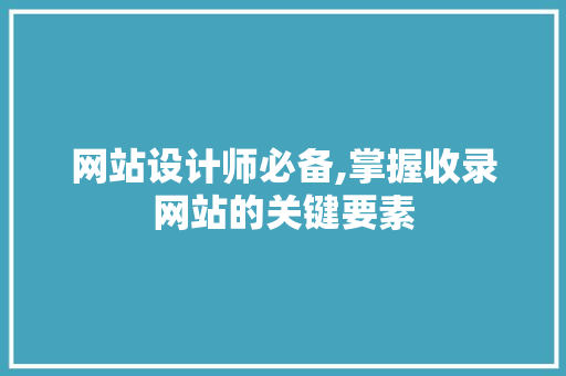 网站设计师必备,掌握收录网站的关键要素 网站设计师必备,掌握收录网站的关键要素 网站建设公司