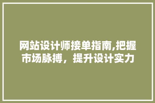 网站设计师接单指南,把握市场脉搏，提升设计实力 网站设计师接单指南,把握市场脉搏，提升设计实力 百度SEO