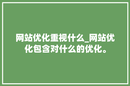 网站优化重视什么_网站优化包含对什么的优化。