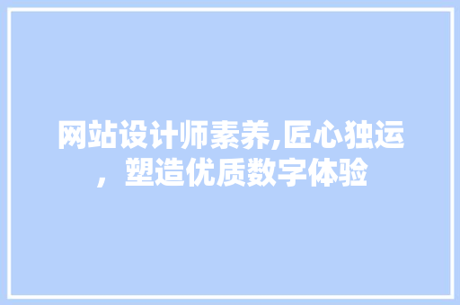 网站设计师素养,匠心独运，塑造优质数字体验 网站设计师素养,匠心独运，塑造优质数字体验 必应SEO