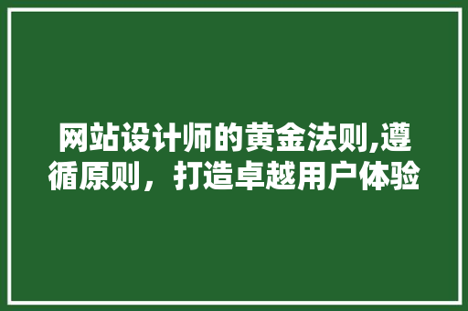 网站设计师的黄金法则,遵循原则，打造卓越用户体验