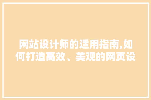 网站设计师的适用指南,如何打造高效、美观的网页设计