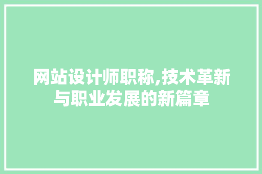 网站设计师职称,技术革新与职业发展的新篇章 网站设计师职称,技术革新与职业发展的新篇章 SEO关键词