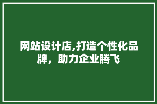 网站设计店,打造个性化品牌，助力企业腾飞
