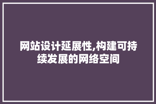 网站设计延展性,构建可持续发展的网络空间 网站设计延展性,构建可持续发展的网络空间 必应SEO