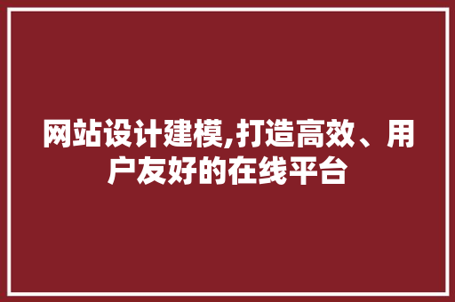 网站设计建模,打造高效、用户友好的在线平台 网站设计建模,打造高效、用户友好的在线平台 必应SEO