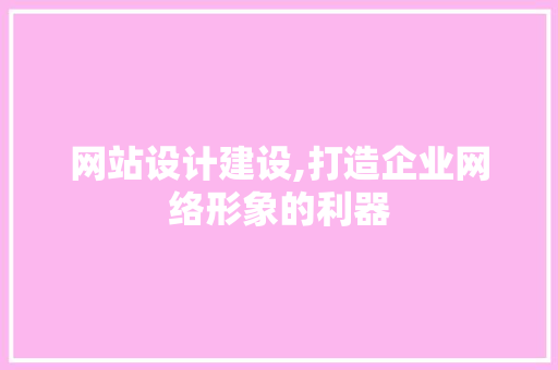 网站设计建设,打造企业网络形象的利器