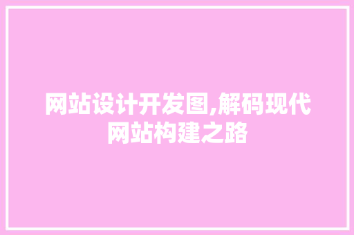 网站设计开发图,解码现代网站构建之路 网站设计开发图,解码现代网站构建之路 神马SEO