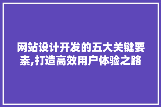 网站设计开发的五大关键要素,打造高效用户体验之路 网站设计开发的五大关键要素,打造高效用户体验之路 必应SEO