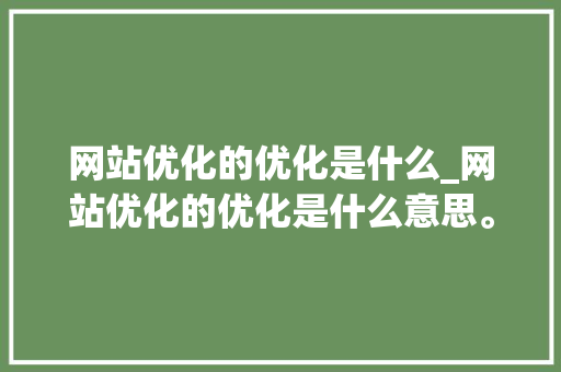 网站优化的优化是什么_网站优化的优化是什么意思。 网站优化的优化是什么_网站优化的优化是什么意思。 网站建设公司