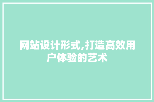 网站设计形式,打造高效用户体验的艺术