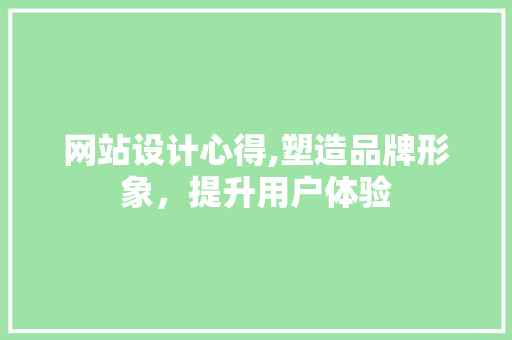 网站设计心得,塑造品牌形象，提升用户体验 网站设计心得,塑造品牌形象，提升用户体验 网站建设公司