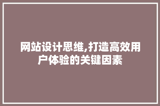 网站设计思维,打造高效用户体验的关键因素