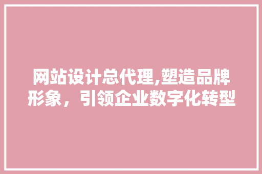 网站设计总代理,塑造品牌形象，引领企业数字化转型