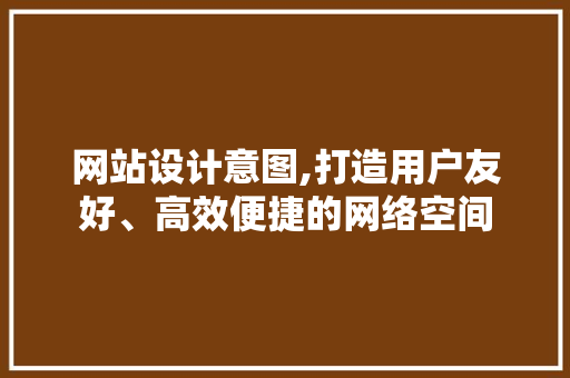网站设计意图,打造用户友好、高效便捷的网络空间