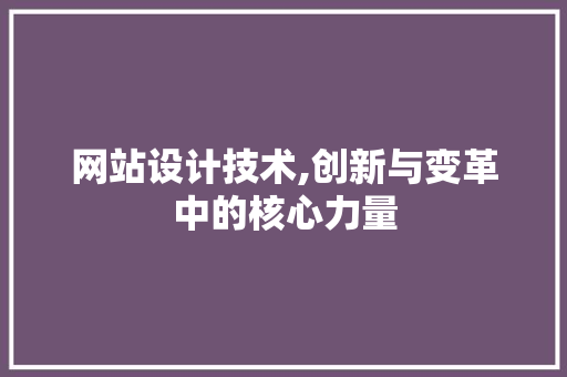 网站设计技术,创新与变革中的核心力量 网站设计技术,创新与变革中的核心力量 网站建设公司