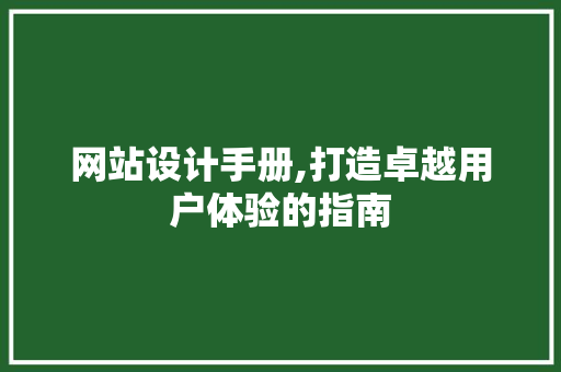 网站设计手册,打造卓越用户体验的指南