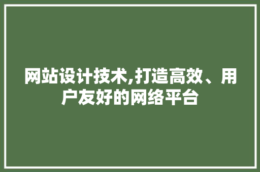 网站设计技术,打造高效、用户友好的网络平台