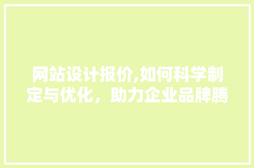 网站设计报价,如何科学制定与优化，助力企业品牌腾飞