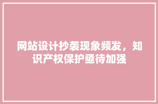 网站设计抄袭现象频发，知识产权保护亟待加强