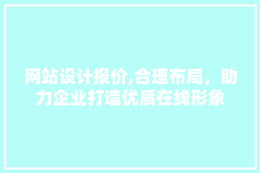 网站设计报价,合理布局，助力企业打造优质在线形象