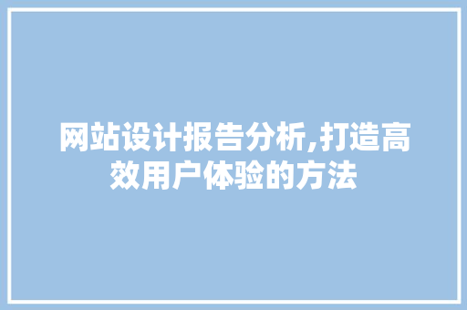 网站设计报告分析,打造高效用户体验的方法 网站设计报告分析,打造高效用户体验的方法 百度SEO