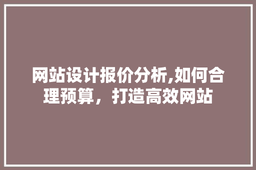 网站设计报价分析,如何合理预算，打造高效网站