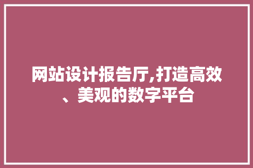 网站设计报告厅,打造高效、美观的数字平台