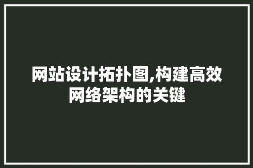 网站设计拓扑图,构建高效网络架构的关键