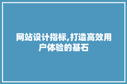 网站设计指标,打造高效用户体验的基石