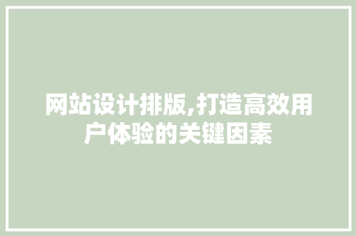 网站设计排版,打造高效用户体验的关键因素