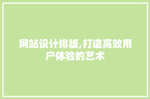 网站设计排版,打造高效用户体验的艺术