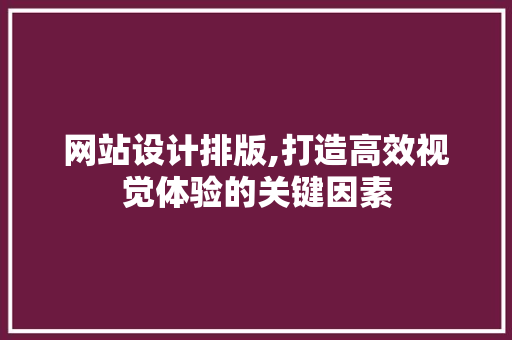 网站设计排版,打造高效视觉体验的关键因素
