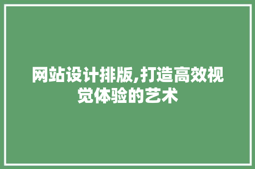 网站设计排版,打造高效视觉体验的艺术 网站设计排版,打造高效视觉体验的艺术 百度SEO