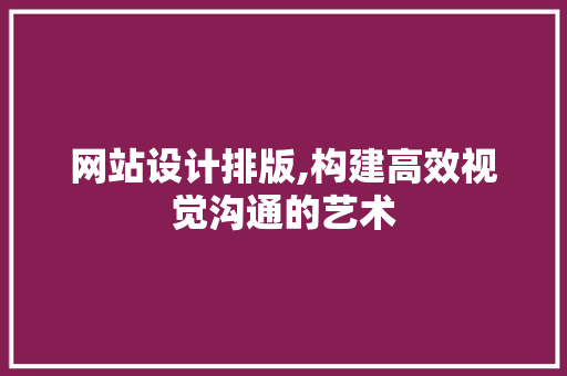 网站设计排版,构建高效视觉沟通的艺术