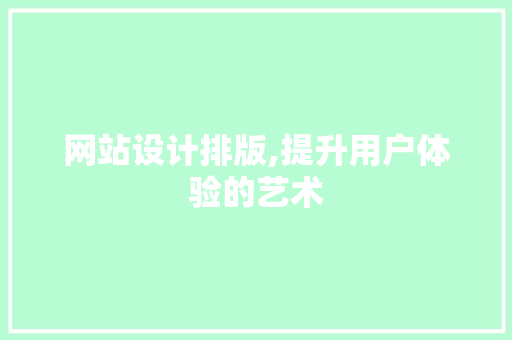 网站设计排版,提升用户体验的艺术 网站设计排版,提升用户体验的艺术 神马SEO