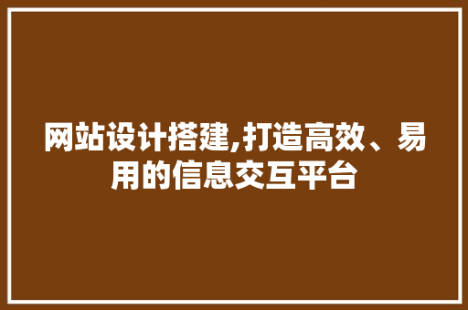 网站设计搭建,打造高效、易用的信息交互平台