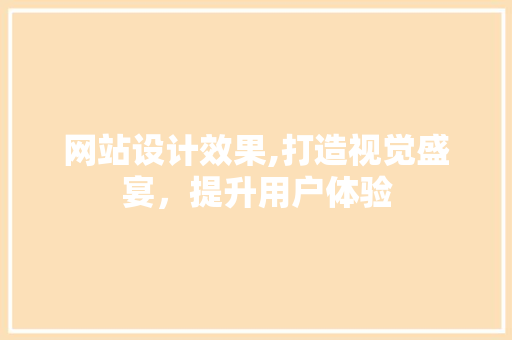 网站设计效果,打造视觉盛宴，提升用户体验