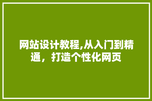 网站设计教程,从入门到精通，打造个性化网页