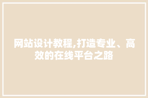 网站设计教程,打造专业、高效的在线平台之路