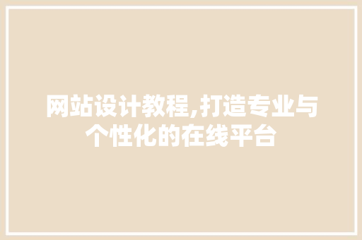 网站设计教程,打造专业与个性化的在线平台