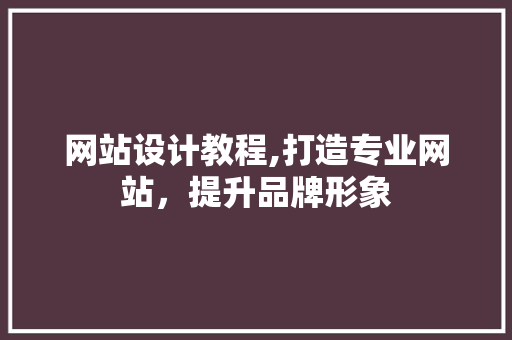 网站设计教程,打造专业网站，提升品牌形象