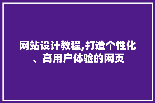 网站设计教程,打造个性化、高用户体验的网页