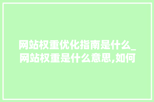 网站权重优化指南是什么_网站权重是什么意思,如何提高百度权重。 网站权重优化指南是什么_网站权重是什么意思,如何提高百度权重。 神马SEO