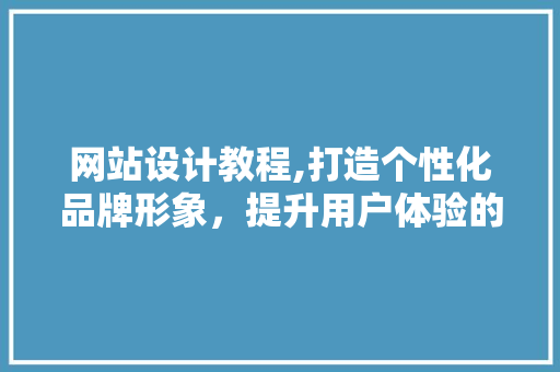 网站设计教程,打造个性化品牌形象，提升用户体验的艺术
